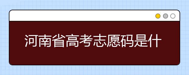 河南省高考志愿碼是什么？河南省全部大學(xué)院校志愿代碼為您整理！