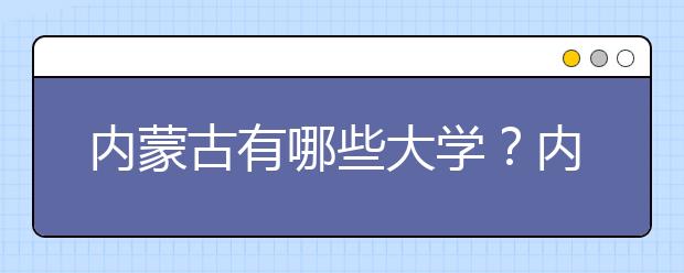 內(nèi)蒙古有哪些大學(xué)？?jī)?nèi)蒙古大學(xué)高考志愿碼全部清單