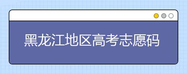 黑龍江地區(qū)高考志愿碼全部都在這里！快來(lái)對(duì)一下你心儀的大學(xué)吧