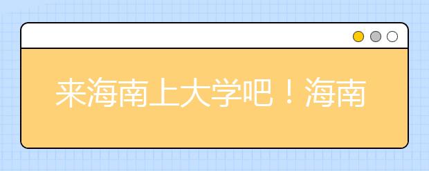 來海南上大學(xué)吧！海南全部高校高考志愿碼清單奉上！