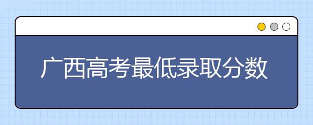 廣西高考最低錄取分?jǐn)?shù)線是什么？快來看看自己是什么水平吧
