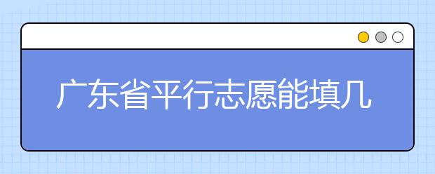 廣東省平行志愿能填幾個？廣東省平行志愿怎么填？