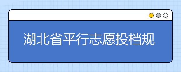 湖北省平行志愿投檔規(guī)則是什么？不同考生怎么算分？