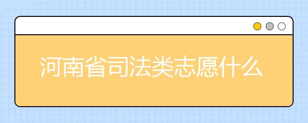河南省司法類志愿什么時(shí)候填報(bào)？河南省司法類志愿要求