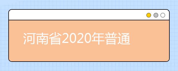 河南省2020年普通高等學(xué)校招生工作規(guī)定有什么？一文看懂！