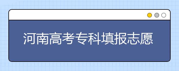 河南高考?？铺顖?bào)志愿時(shí)間是什么？河南高考?？铺顖?bào)術(shù)語