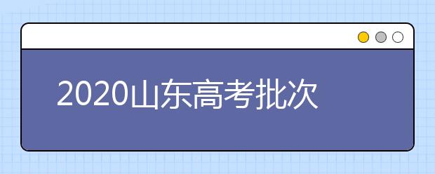 2020山東高考批次怎么分？如何填報(bào)志愿？