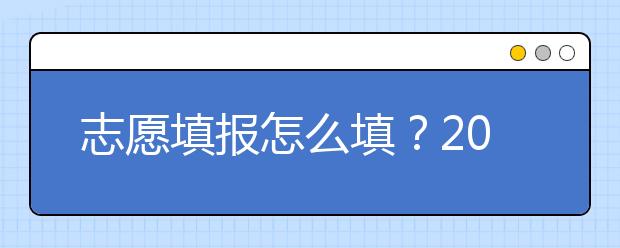 志愿填報怎么填？2019年福建高考志愿填報選擇大學(xué)介紹給您參考