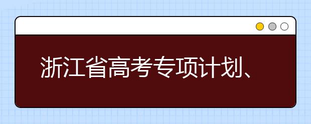浙江省高考專項(xiàng)計(jì)劃、特殊類考生、綜合評(píng)價(jià)招生什時(shí)候填報(bào)志愿？一文看懂！
