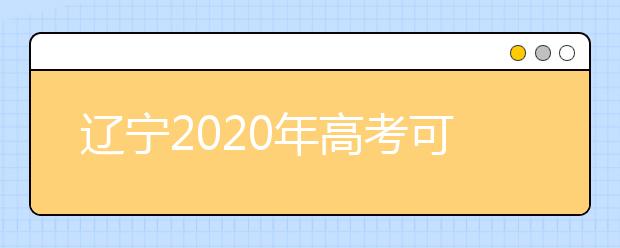 遼寧2020年高考可以填報幾個志愿？志愿批次設置是什么？