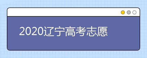 2020遼寧高考志愿什么時候填報？高考志愿不同批次填報時間