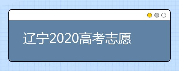 遼寧2020高考志愿填報怎么填？志愿兼報有關限制及注意事項