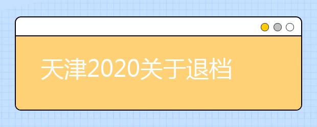 天津2020關(guān)于退檔問(wèn)題，你清楚了么？