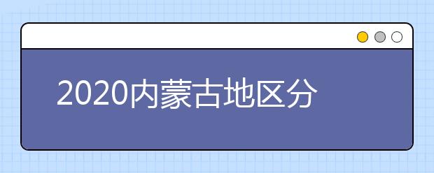 2020內(nèi)蒙古地區(qū)分?jǐn)?shù)線是多少？不同批次考生錄取時(shí)間是什么？