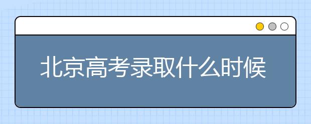 北京高考錄取什么時(shí)候出結(jié)果？北京錄取批次本科招生錄取設(shè)置