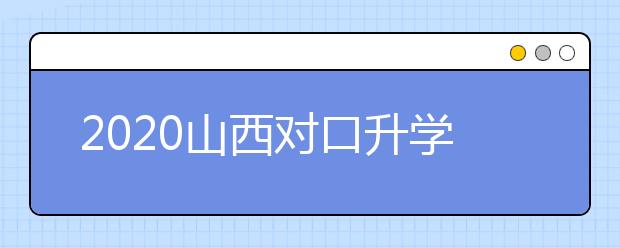 2020山西對口升學志愿如何填報？一文看懂！