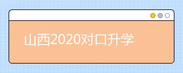 山西2020對口升學志愿填報系統(tǒng)怎么用？志愿填報系統(tǒng)使用指南