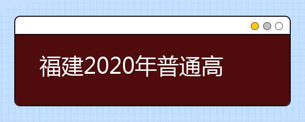 福建2020年普通高校招生藝術(shù)類、文史類、理工類本科提前批志愿7月29日起填報