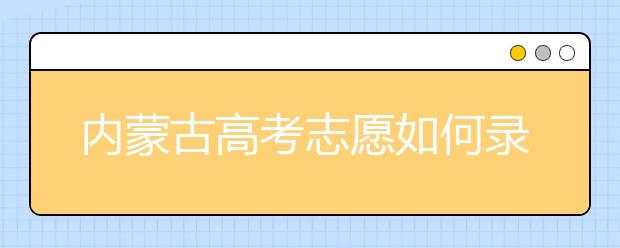 內(nèi)蒙古高考志愿如何錄取？2020最新內(nèi)蒙古考生填報(bào)志愿的流程及注意事項(xiàng)
