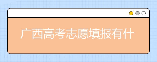 廣西高考志愿填報(bào)有什么要求？廣西高考志愿分哪些批次？