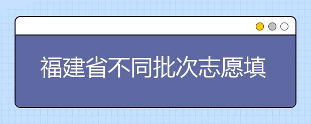 福建省不同批次志愿填報時間是什么？一文看懂！