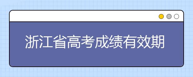 浙江省高考成績(jī)有效期是什么？往屆生高考志愿如何填報(bào)？