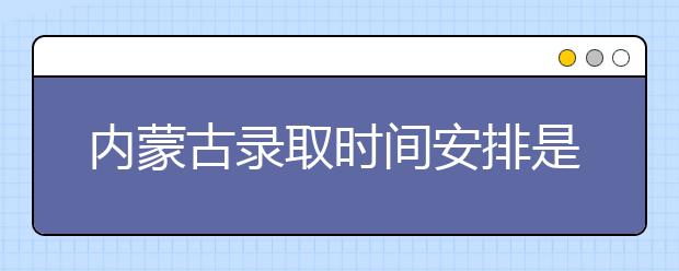 內(nèi)蒙古錄取時(shí)間安排是什么？不同批次錄取時(shí)間一覽表