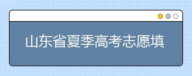 山東省夏季高考志愿填報(bào)時(shí)間是什么？山東省志愿填報(bào)有什么技巧？