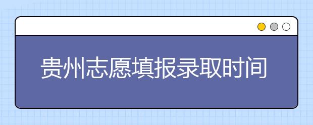 貴州志愿填報錄取時間是什么？貴州2020志愿錄取時間一覽表