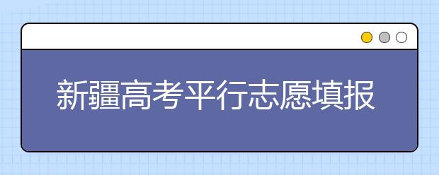 新疆高考平行志愿填報(bào)需要注意什么？高考體檢是什么意思？