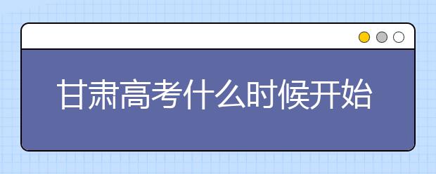 甘肅高考什么時候開始第一次志愿填報？一文看懂！
