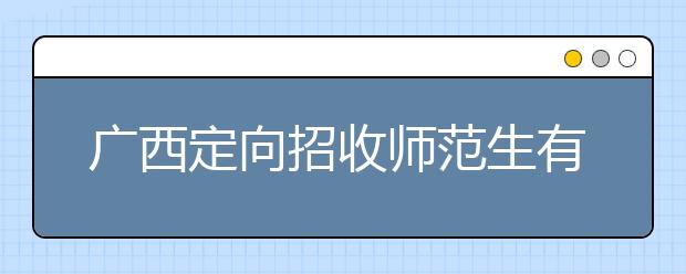 廣西定向招收師范生有什么要求？師范生志愿如何填報(bào)？