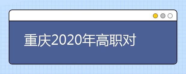 重慶2020年高職對口類志愿填報時間是什么？有什么注意事項？
