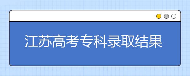 江蘇高考?？其浫〗Y(jié)果公布時(shí)間是什么？一文看懂！