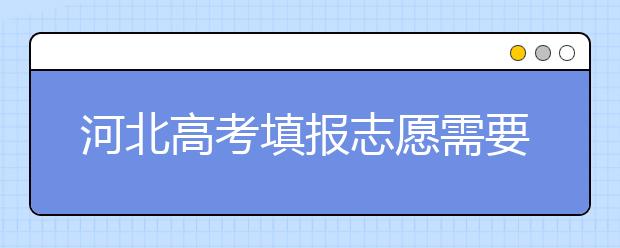 河北高考填報志愿需要提前準(zhǔn)備什么？填報志愿流程是什么？