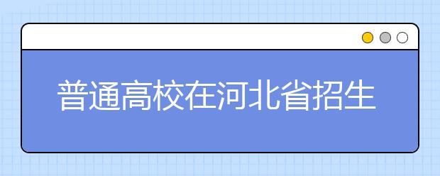 普通高校在河北省招生的批次是如何設(shè)置的？一文看懂！
