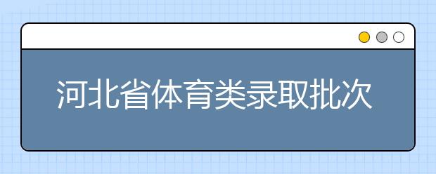河北省體育類錄取批次是如何設(shè)置的？體育類錄取批次是如何設(shè)置的？