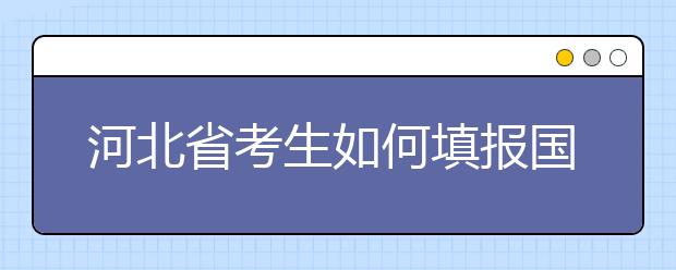 河北省考生如何填報國家專項(xiàng)計(jì)劃志愿？如何填報高校專項(xiàng)計(jì)劃志愿？