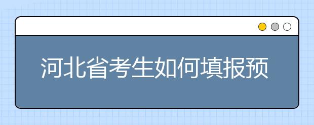 河北省考生如何填報預(yù)科班志愿？填報高水平藝術(shù)團(tuán)、高水平運(yùn)動隊(duì)等特殊類型招生志愿注意事項(xiàng)！