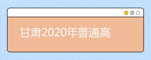 甘肅2020年普通高等學校招生批次設(shè)置是什么？如何填報志愿？