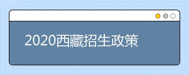 2020西藏招生政策有什么變化？對特殊考生有什么照顧政策？