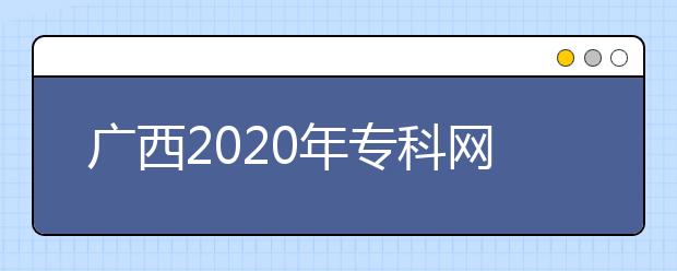 廣西2020年?？凭W(wǎng)上填報(bào)志愿時(shí)間是什么？志愿填報(bào)有什么技巧？
