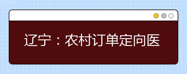 遼寧：農村訂單定向醫(yī)學生免費培養(yǎng)政策問答