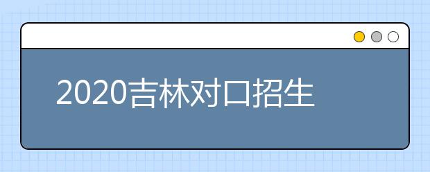 2020吉林對口招生征集志愿時間是什么？對口招生有什么優(yōu)缺點？