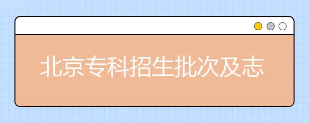 北京專科招生批次及志愿設(shè)置是什么？?？浦驹甘裁磿r(shí)候填報(bào)？