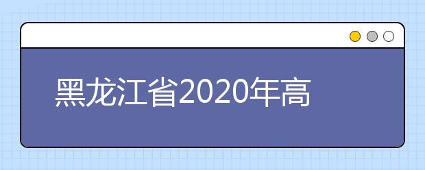 黑龍江省2020年高考志愿填報(bào)時(shí)間是什么？填報(bào)有什么注意事項(xiàng)？
