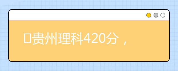 ?貴州理科420分，能上什么大學(xué)？