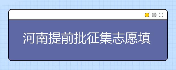河南提前批征集志愿填報(bào)時(shí)間是什么？征集志愿如何填？