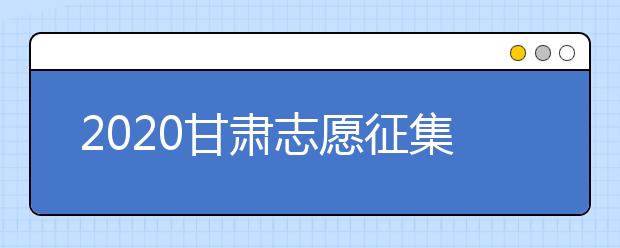 2020甘肅志愿征集填報時間是什么？填報入口是什么？