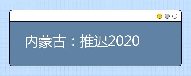 內(nèi)蒙古：推遲2020高職單招剩余招生計(jì)劃公布、二次網(wǎng)上征集志愿！